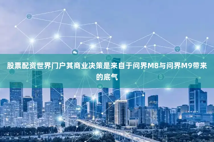 股票配资世界门户其商业决策是来自于问界M8与问界M9带来的底气