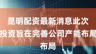 昆明配资最新消息此次投资旨在完善公司产能布局