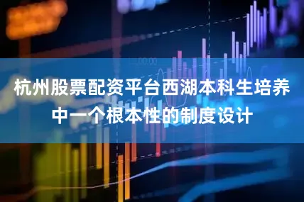 杭州股票配资平台西湖本科生培养中一个根本性的制度设计