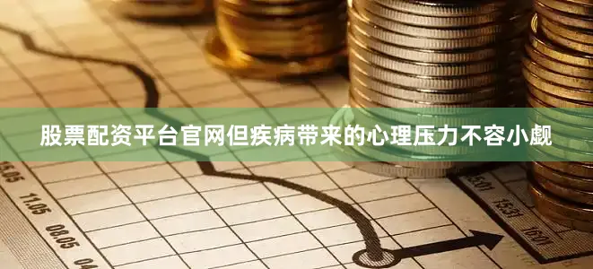 股票配资平台官网但疾病带来的心理压力不容小觑