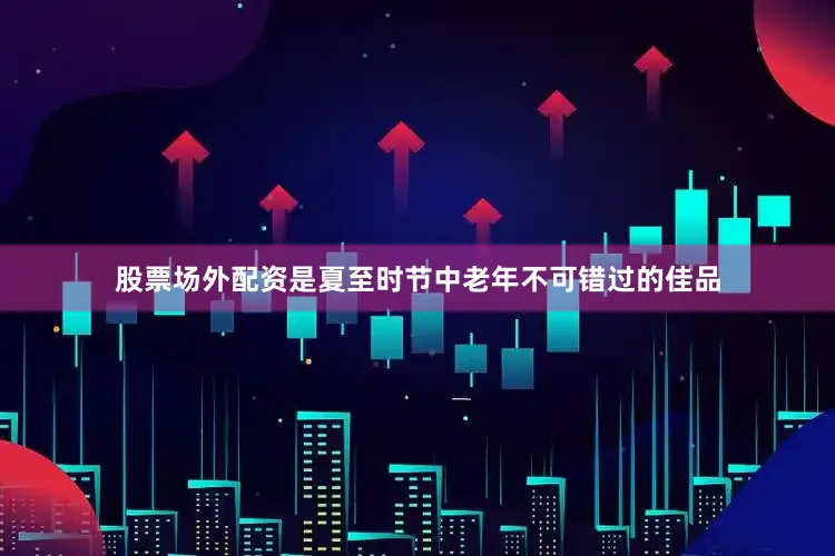 股票场外配资是夏至时节中老年不可错过的佳品