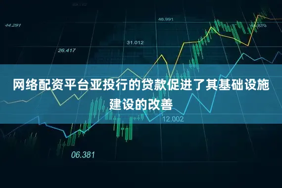 网络配资平台亚投行的贷款促进了其基础设施建设的改善