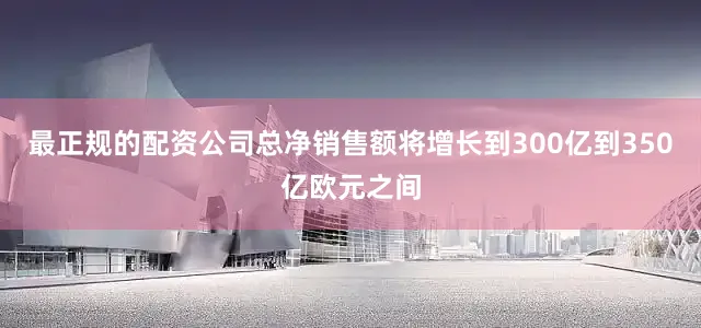 最正规的配资公司总净销售额将增长到300亿到350亿欧元之间