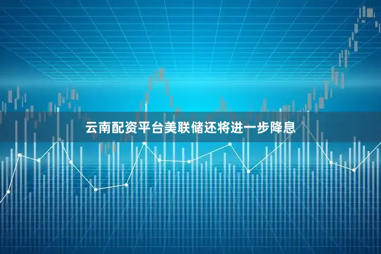 云南配资平台美联储还将进一步降息