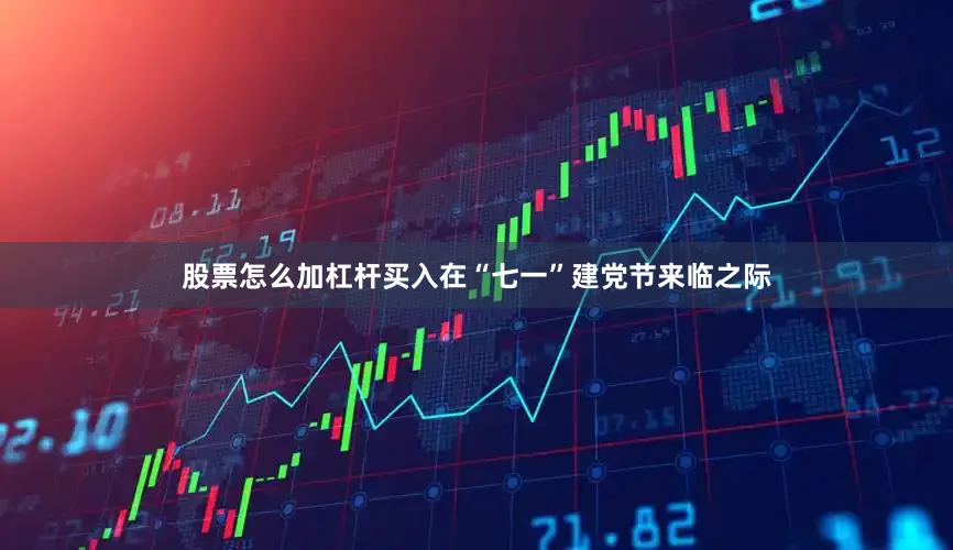 股票怎么加杠杆买入在“七一”建党节来临之际