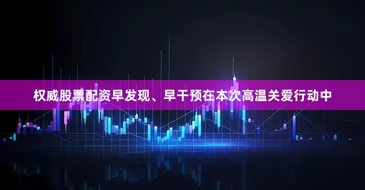 权威股票配资早发现、早干预在本次高温关爱行动中