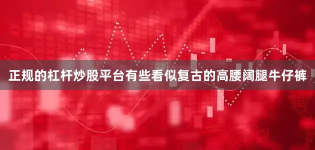 正规的杠杆炒股平台有些看似复古的高腰阔腿牛仔裤