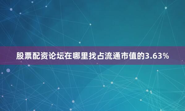 股票配资论坛在哪里找占流通市值的3.63%