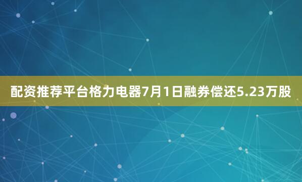 配资推荐平台格力电器7月1日融券偿还5.23万股
