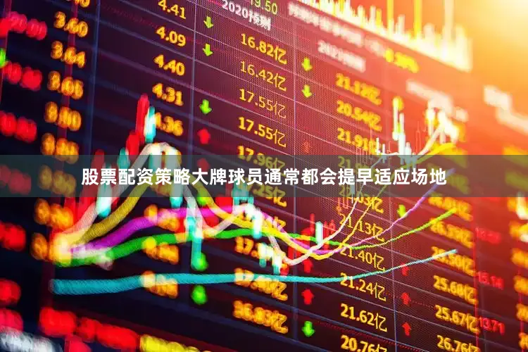 股票配资策略大牌球员通常都会提早适应场地