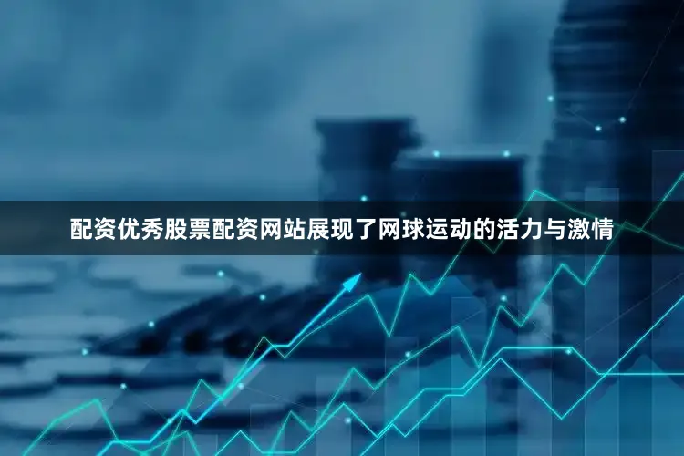 配资优秀股票配资网站展现了网球运动的活力与激情