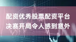 配资优秀股票配资平台　　决赛开局令人感到意外
