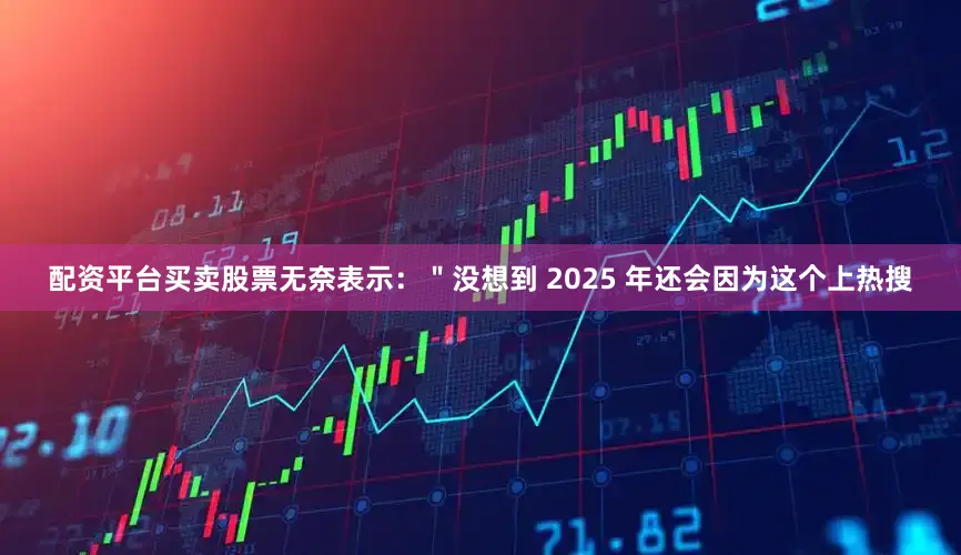 配资平台买卖股票无奈表示：＂没想到 2025 年还会因为这个上热搜