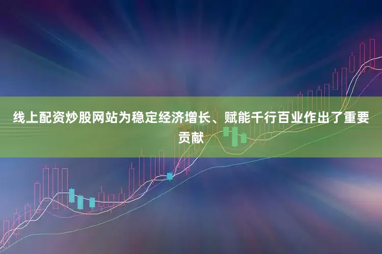 线上配资炒股网站为稳定经济增长、赋能千行百业作出了重要贡献