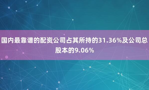 国内最靠谱的配资公司占其所持的31.36%及公司总股本的9.06%