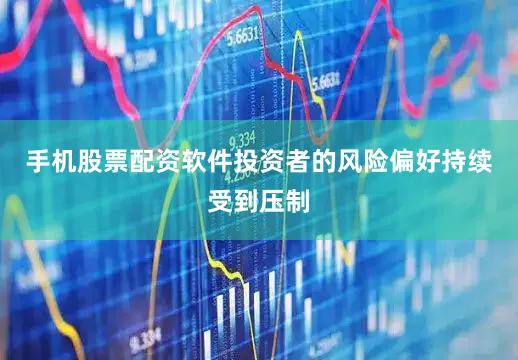 手机股票配资软件投资者的风险偏好持续受到压制