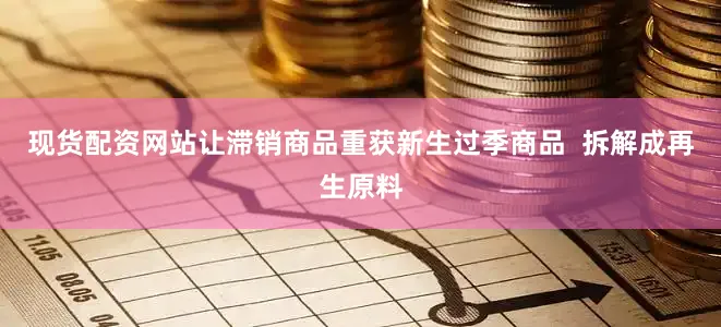 现货配资网站让滞销商品重获新生过季商品  拆解成再生原料