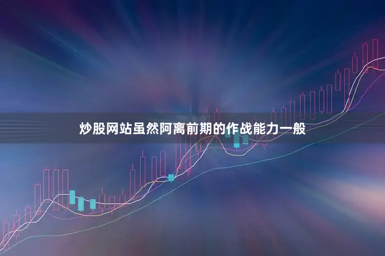 炒股网站虽然阿离前期的作战能力一般