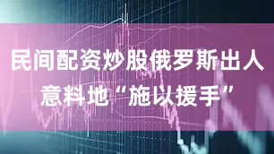 民间配资炒股俄罗斯出人意料地“施以援手”