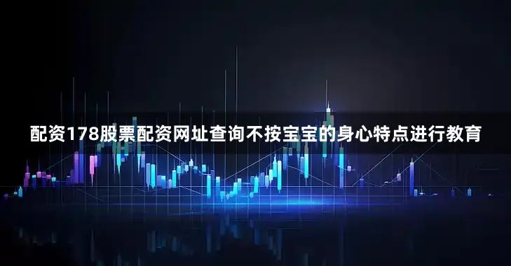 配资178股票配资网址查询不按宝宝的身心特点进行教育