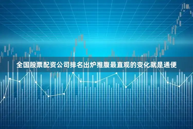 全国股票配资公司排名出炉推腹最直观的变化就是通便