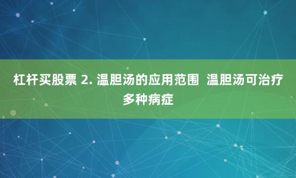 杠杆买股票 2. 温胆汤的应用范围  温胆汤可治疗多种病症