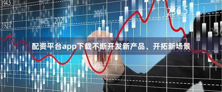配资平台app下载不断开发新产品、开拓新场景