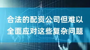 合法的配资公司但难以全面应对这些复杂问题