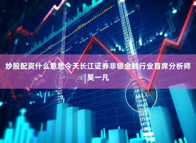 炒股配资什么意思今天长江证券非银金融行业首席分析师吴一凡