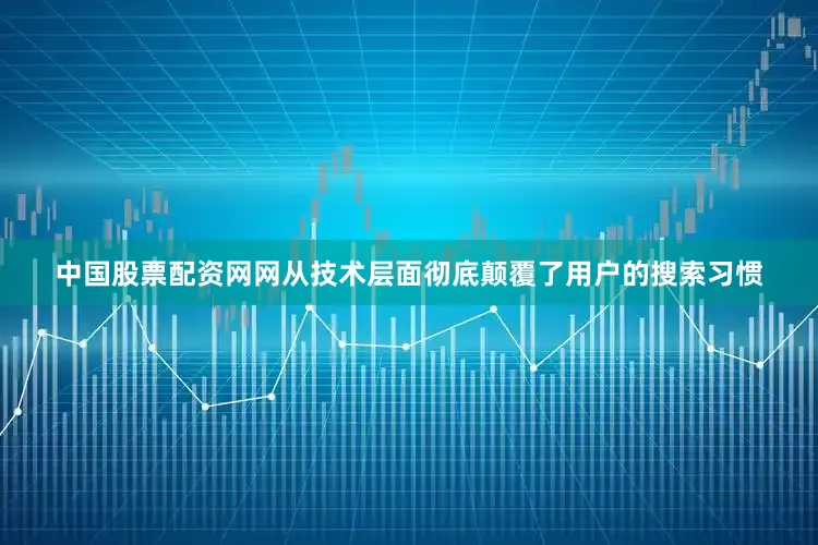 中国股票配资网网从技术层面彻底颠覆了用户的搜索习惯