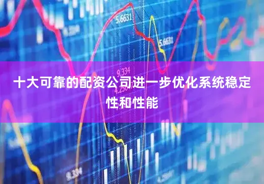 十大可靠的配资公司进一步优化系统稳定性和性能