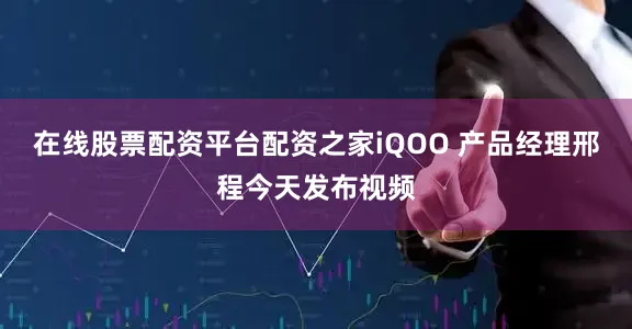 在线股票配资平台配资之家iQOO 产品经理邢程今天发布视频