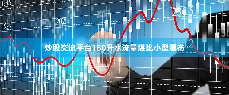 炒股交流平台180升水流量堪比小型瀑布