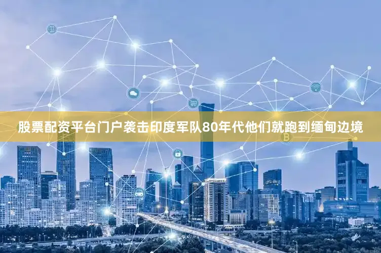 股票配资平台门户袭击印度军队80年代他们就跑到缅甸边境