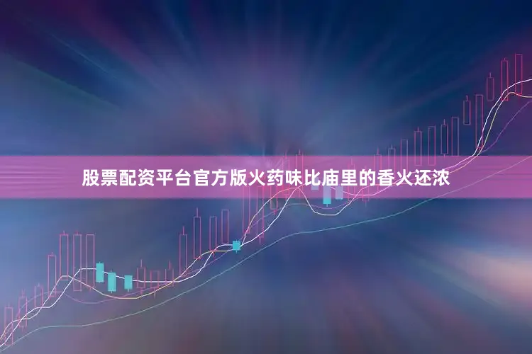 股票配资平台官方版火药味比庙里的香火还浓