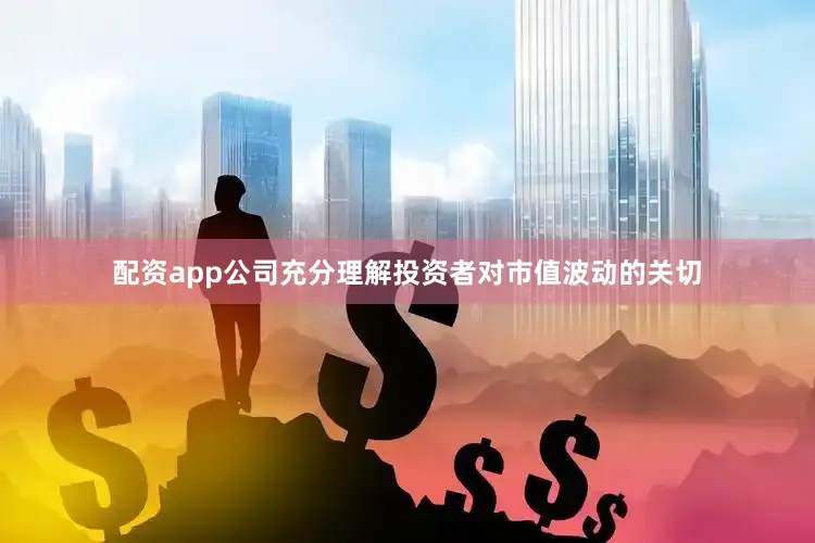 配资app公司充分理解投资者对市值波动的关切