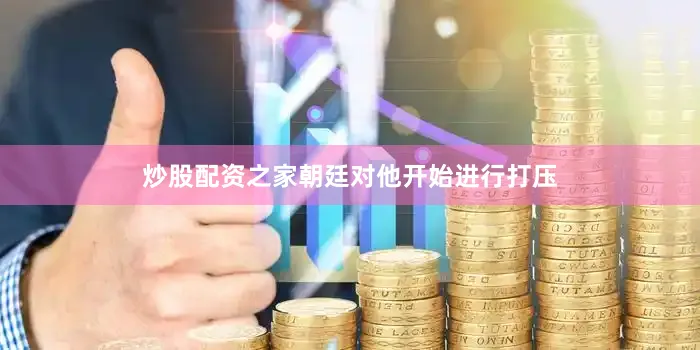 炒股配资之家朝廷对他开始进行打压