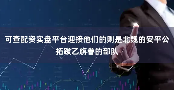 可查配资实盘平台迎接他们的则是北魏的安平公拓跋乙旃眷的部队