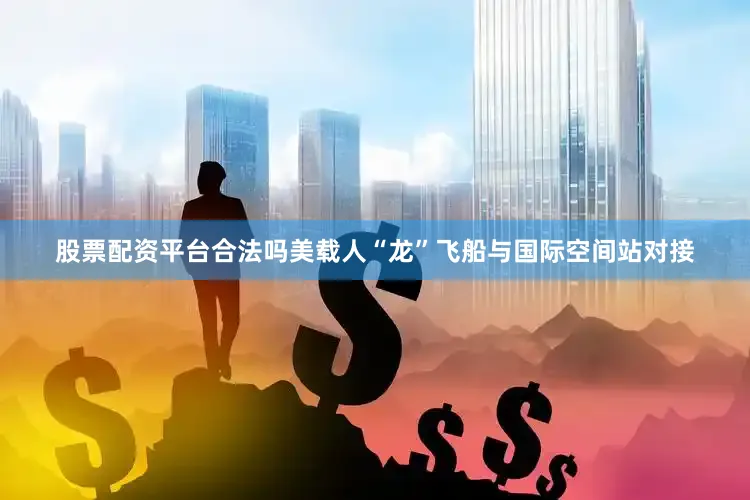 股票配资平台合法吗美载人“龙”飞船与国际空间站对接