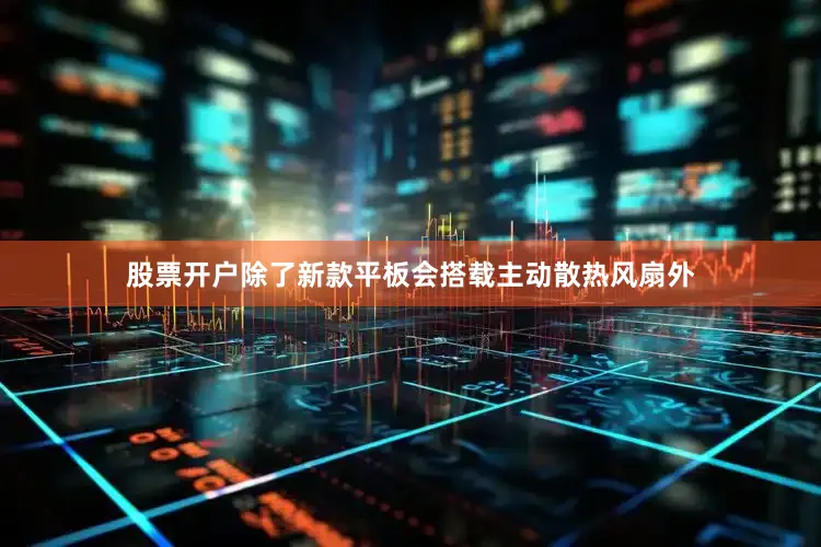 股票开户除了新款平板会搭载主动散热风扇外