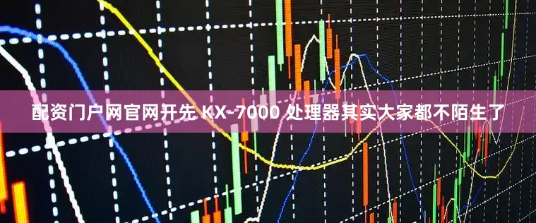 配资门户网官网开先 KX-7000 处理器其实大家都不陌生了