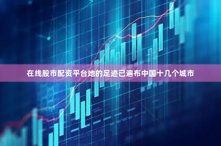 在线股市配资平台她的足迹已遍布中国十几个城市