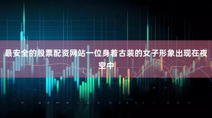 最安全的股票配资网站一位身着古装的女子形象出现在夜空中