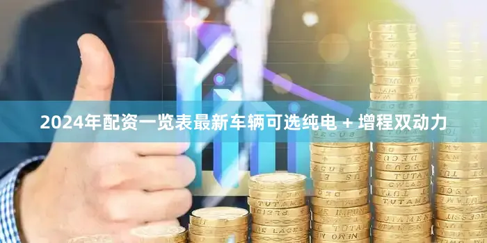 2024年配资一览表最新车辆可选纯电 + 增程双动力