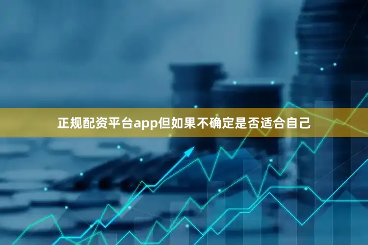 正规配资平台app但如果不确定是否适合自己