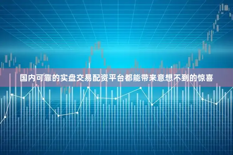 国内可靠的实盘交易配资平台都能带来意想不到的惊喜