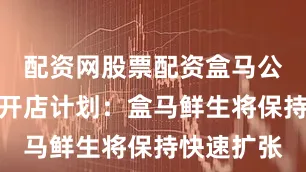 配资网股票配资盒马公布了最新开店计划：盒马鲜生将保持快速扩张