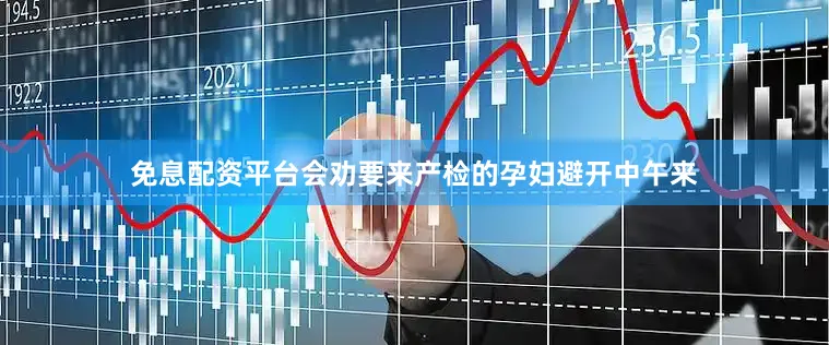 免息配资平台会劝要来产检的孕妇避开中午来