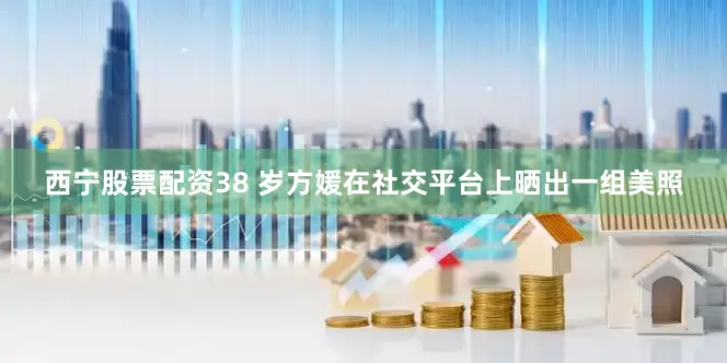 西宁股票配资38 岁方媛在社交平台上晒出一组美照