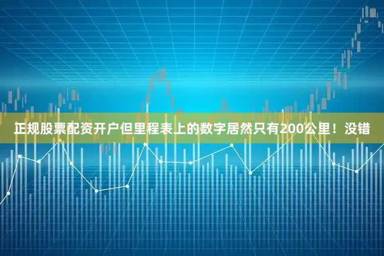 正规股票配资开户但里程表上的数字居然只有200公里！没错
